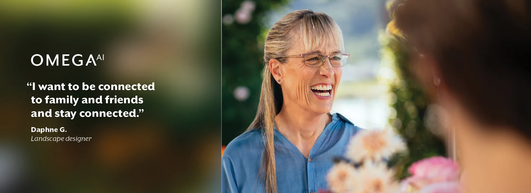 Omega AI "I want to be connected to family and friends and stay connected." Daphne G. Landscape designer